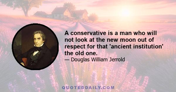A conservative is a man who will not look at the new moon out of respect for that 'ancient institution' the old one.