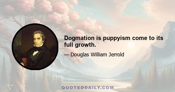 Dogmation is puppyism come to its full growth.