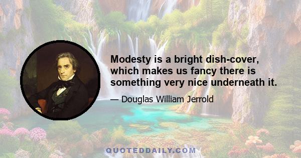 Modesty is a bright dish-cover, which makes us fancy there is something very nice underneath it.