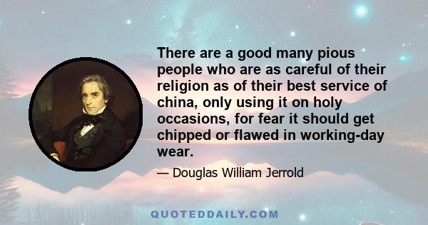 There are a good many pious people who are as careful of their religion as of their best service of china, only using it on holy occasions, for fear it should get chipped or flawed in working-day wear.