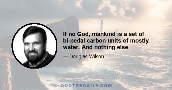 If no God, mankind is a set of bi-pedal carbon units of mostly water. And nothing else