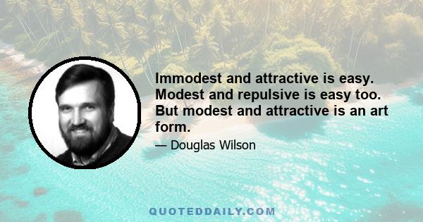 Immodest and attractive is easy. Modest and repulsive is easy too. But modest and attractive is an art form.
