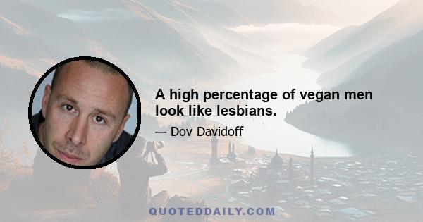 A high percentage of vegan men look like lesbians.