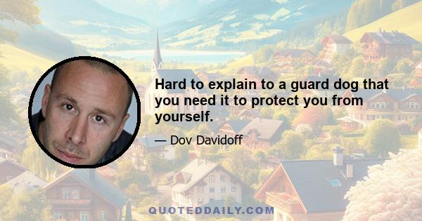 Hard to explain to a guard dog that you need it to protect you from yourself.