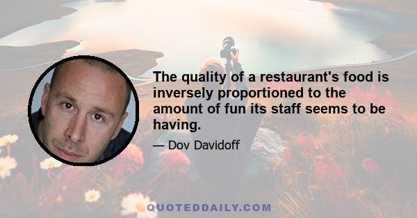 The quality of a restaurant's food is inversely proportioned to the amount of fun its staff seems to be having.