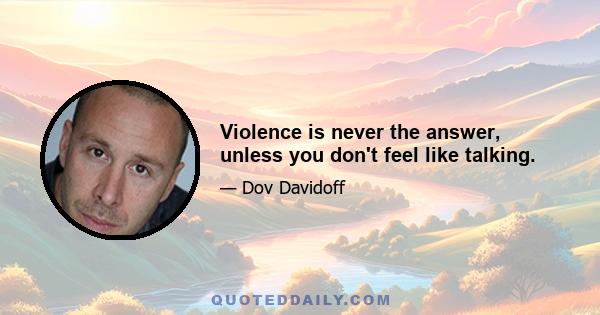 Violence is never the answer, unless you don't feel like talking.