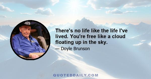 There's no life like the life I've lived. You're free like a cloud floating up in the sky.