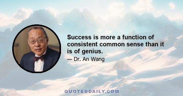 Success is more a function of consistent common sense than it is of genius.