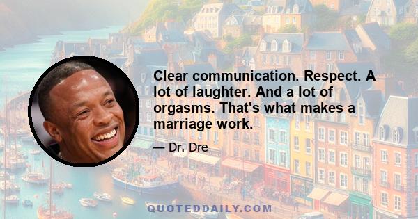 Clear communication. Respect. A lot of laughter. And a lot of orgasms. That's what makes a marriage work.