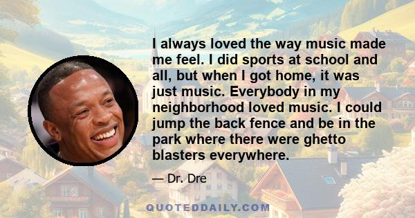 I always loved the way music made me feel. I did sports at school and all, but when I got home, it was just music. Everybody in my neighborhood loved music. I could jump the back fence and be in the park where there