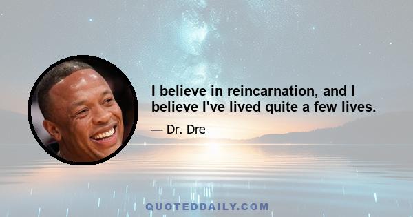 I believe in reincarnation, and I believe I've lived quite a few lives.