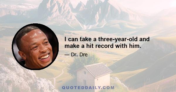 I can take a three-year-old and make a hit record with him.