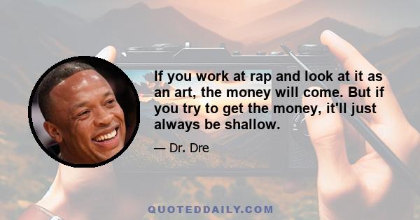 If you work at rap and look at it as an art, the money will come. But if you try to get the money, it'll just always be shallow.