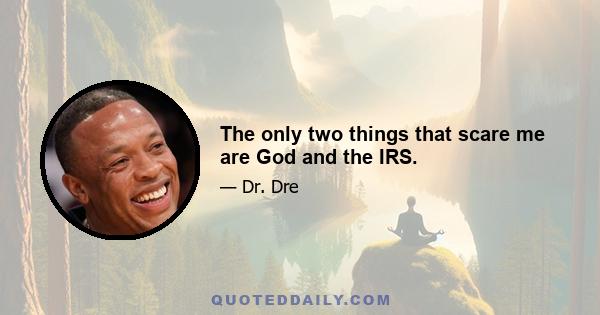 The only two things that scare me are God and the IRS.