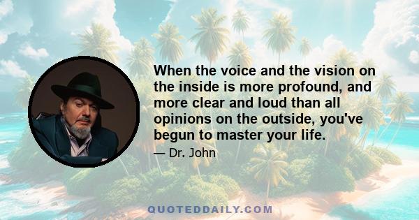 When the voice and the vision on the inside is more profound, and more clear and loud than all opinions on the outside, you've begun to master your life.