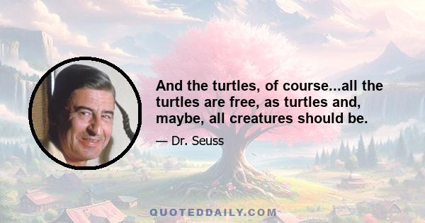 And the turtles, of course...all the turtles are free, as turtles and, maybe, all creatures should be.