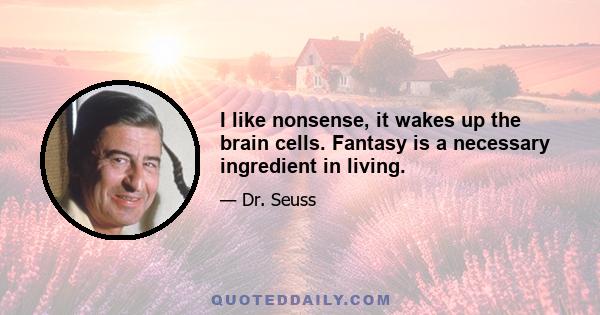 I like nonsense, it wakes up the brain cells. Fantasy is a necessary ingredient in living.