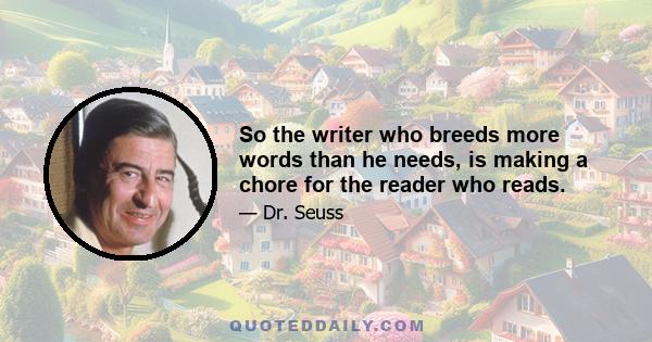 So the writer who breeds more words than he needs, is making a chore for the reader who reads.