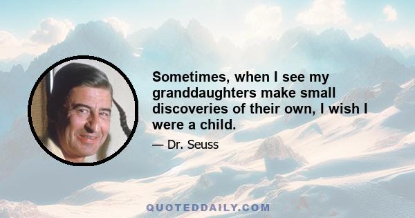 Sometimes, when I see my granddaughters make small discoveries of their own, I wish I were a child.