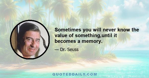 Sometimes you will never know the value of something,until it becomes a memory.