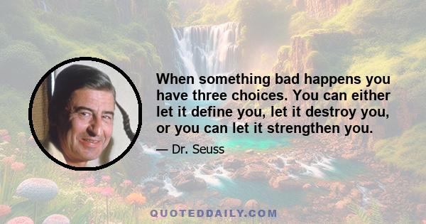 When something bad happens you have three choices. You can either let it define you, let it destroy you, or you can let it strengthen you.