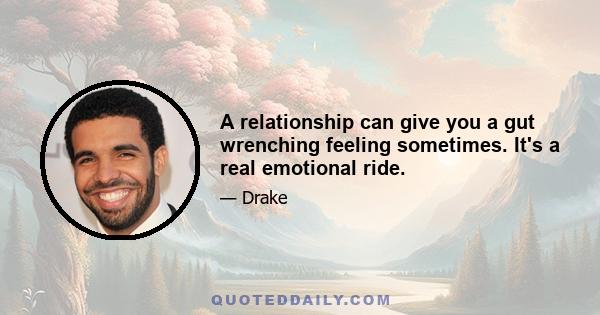 A relationship can give you a gut wrenching feeling sometimes. It's a real emotional ride.