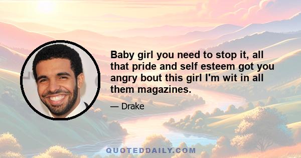 Baby girl you need to stop it, all that pride and self esteem got you angry bout this girl I'm wit in all them magazines.