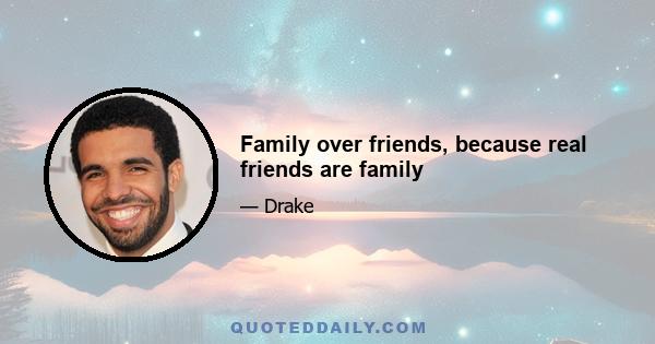 Family over friends, because real friends are family