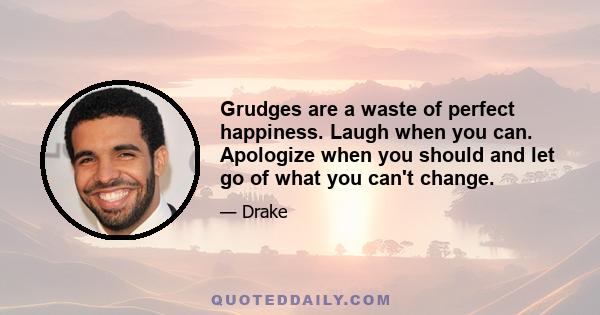 Grudges are a waste of perfect happiness. Laugh when you can. Apologize when you should and let go of what you can't change.