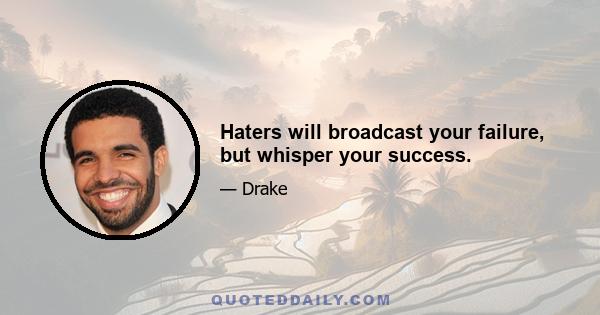 Haters will broadcast your failure, but whisper your success.