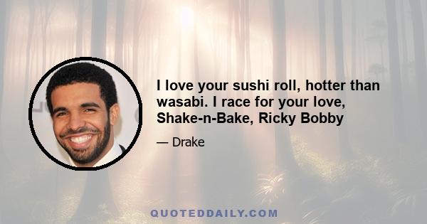 I love your sushi roll, hotter than wasabi. I race for your love, Shake-n-Bake, Ricky Bobby