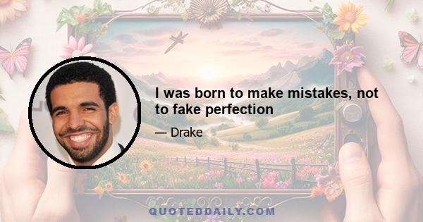 I was born to make mistakes, not to fake perfection