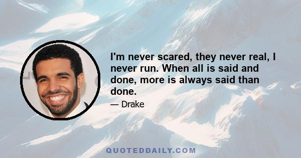 I'm never scared, they never real, I never run. When all is said and done, more is always said than done.