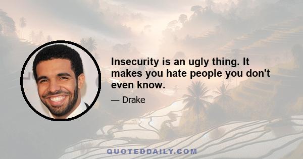 Insecurity is an ugly thing. It makes you hate people you don't even know.