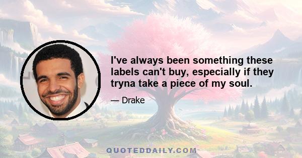 I've always been something these labels can't buy, especially if they tryna take a piece of my soul.