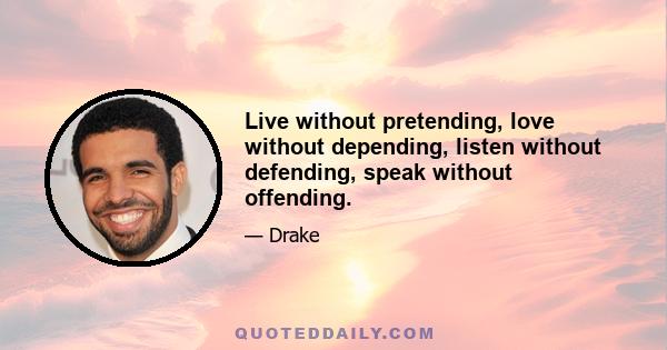 Live without pretending, love without depending, listen without defending, speak without offending.