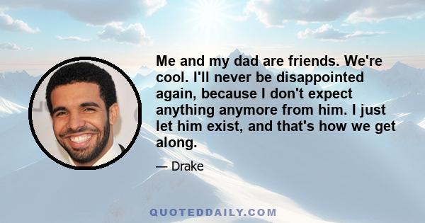 Me and my dad are friends. We're cool. I'll never be disappointed again, because I don't expect anything anymore from him. I just let him exist, and that's how we get along.