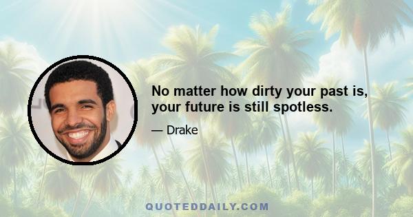 No matter how dirty your past is, your future is still spotless.