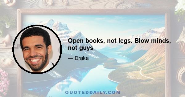 Open books, not legs. Blow minds, not guys