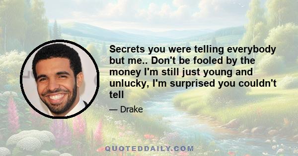 Secrets you were telling everybody but me.. Don't be fooled by the money I'm still just young and unlucky, I'm surprised you couldn't tell