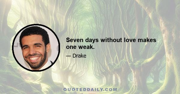 Seven days without love makes one weak.