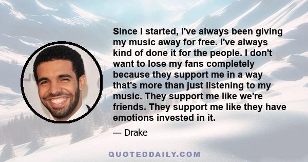 Since I started, I've always been giving my music away for free. I've always kind of done it for the people. I don't want to lose my fans completely because they support me in a way that's more than just listening to my 