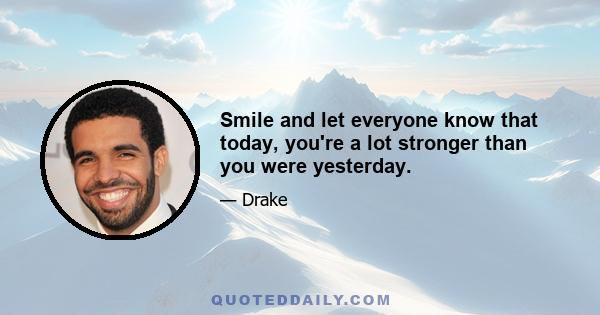 Smile and let everyone know that today, you're a lot stronger than you were yesterday.