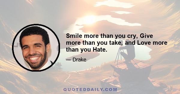 Smile more than you cry, Give more than you take, and Love more than you Hate.