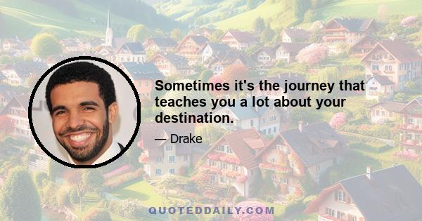 Sometimes it's the journey that teaches you a lot about your destination.