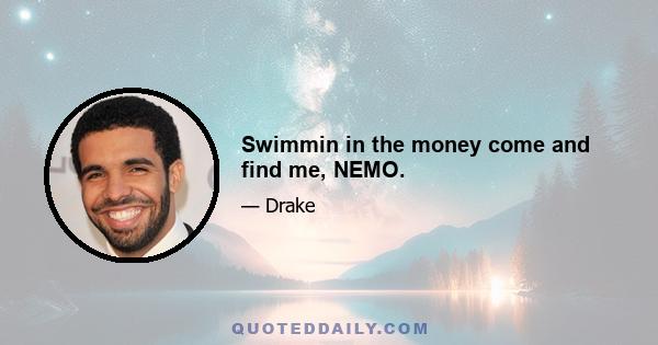 Swimmin in the money come and find me, NEMO.