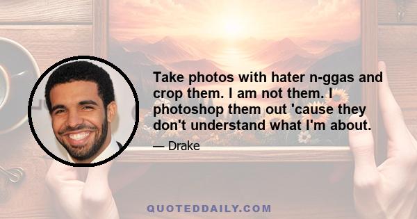 Take photos with hater n-ggas and crop them. I am not them. I photoshop them out 'cause they don't understand what I'm about.