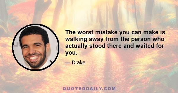 The worst mistake you can make is walking away from the person who actually stood there and waited for you.