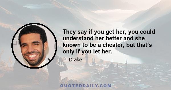 They say if you get her, you could understand her better and she known to be a cheater, but that's only if you let her.