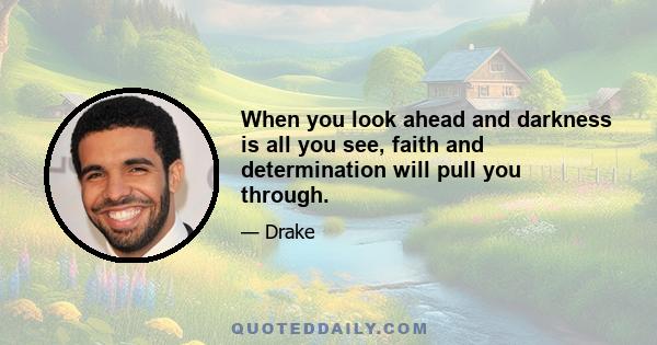 When you look ahead and darkness is all you see, faith and determination will pull you through.